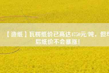 【造紙】瓦楞紙價(jià)已高達(dá)4750元/噸，但年后紙價(jià)不會(huì)暴漲！