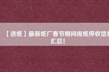 【造紙】最新紙廠春節(jié)期間廢紙停收信息匯總！