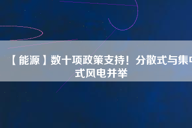 【能源】數(shù)十項政策支持！分散式與集中式風(fēng)電并舉
