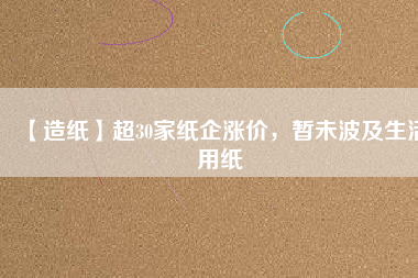 【造紙】超30家紙企漲價，暫未波及生活用紙