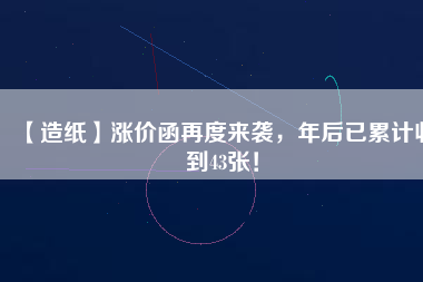 【造紙】漲價函再度來襲，年后已累計收到43張！