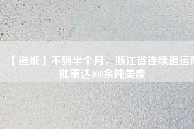 【造紙】不到半個月，浙江省連續(xù)退運(yùn)兩批重達(dá)400余噸美廢