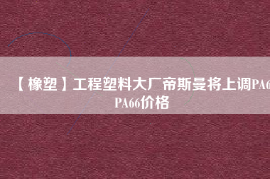 【橡塑】工程塑料大廠帝斯曼將上調(diào)PA6、PA66價格