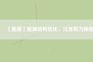 【能源】能源結(jié)構(gòu)優(yōu)化，江蘇努力探路