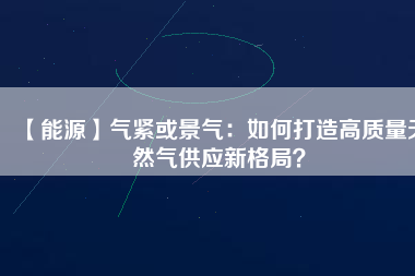 【能源】氣緊或景氣：如何打造高質(zhì)量天然氣供應(yīng)新格局？