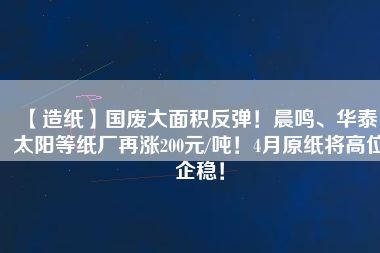 【造紙】國廢大面積反彈！晨鳴、華泰、太陽等紙廠再漲200元/噸！4月原紙將高位企穩(wěn)！