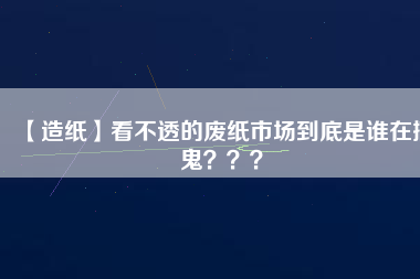 【造紙】看不透的廢紙市場到底是誰在搞鬼？？？