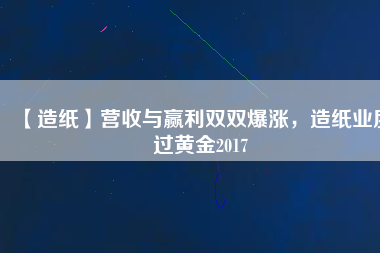 【造紙】營收與贏利雙雙爆漲，造紙業(yè)度過黃金2017