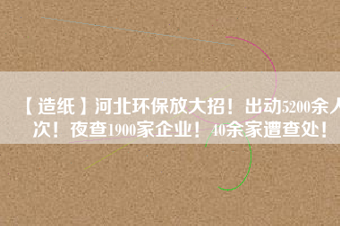 【造紙】河北環(huán)保放大招！出動5200余人次！夜查1900家企業(yè)！40余家遭查處！