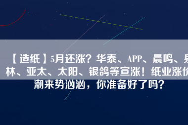 【造紙】5月還漲？華泰、APP、晨鳴、泉林、亞太、太陽、銀鴿等宣漲！紙業(yè)漲價(jià)潮來勢(shì)洶洶，你準(zhǔn)備好了嗎？