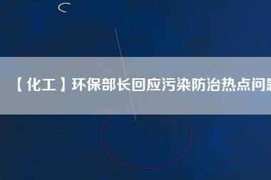 【化工】環(huán)保部長(zhǎng)回應(yīng)污染防治熱點(diǎn)問題