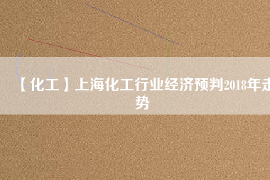 【化工】上?；ば袠I(yè)經(jīng)濟(jì)預(yù)判2018年走勢(shì)