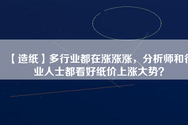 【造紙】多行業(yè)都在漲漲漲，分析師和行業(yè)人士都看好紙價(jià)上漲大勢(shì)？