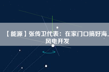 【能源】張傳衛(wèi)代表：在家門口搞好海上風電開發(fā)