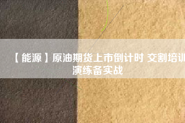 【能源】原油期貨上市倒計時 交割培訓演練備實戰(zhàn)