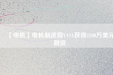 【電機(jī)】電機(jī)制造商YASA獲得2100萬(wàn)美元融資