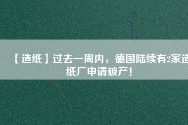 【造紙】過去一周內(nèi)，德國陸續(xù)有2家造紙廠申請破產(chǎn)！