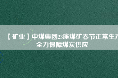 【礦業(yè)】中煤集團23座煤礦春節(jié)正常生產(chǎn)全力保障煤炭供應
