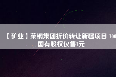 【礦業(yè)】萊鋼集團折價轉(zhuǎn)讓新疆項目 100%國有股權(quán)僅售1元