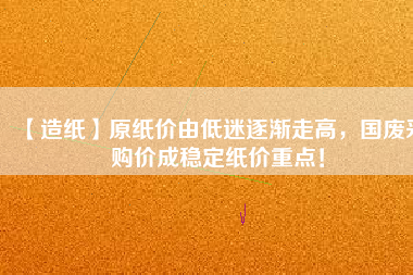 【造紙】原紙價由低迷逐漸走高，國廢采購價成穩(wěn)定紙價重點！