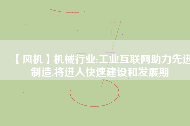 【風(fēng)機】機械行業(yè):工業(yè)互聯(lián)網(wǎng)助力先進制造,將進入快速建設(shè)和發(fā)展期