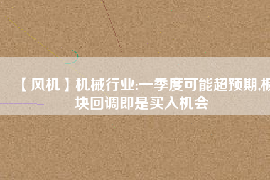【風(fēng)機】機械行業(yè):一季度可能超預(yù)期,板塊回調(diào)即是買入機會