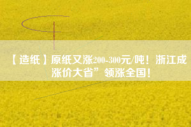 【造紙】原紙又漲200-300元/噸！浙江成“漲價(jià)大省”領(lǐng)漲全國！