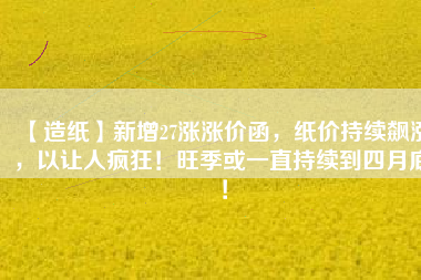 【造紙】新增27漲漲價(jià)函，紙價(jià)持續(xù)飆漲，以讓人瘋狂！旺季或一直持續(xù)到四月底！