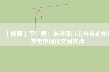【能源】李仁君：推進(jìn)?？谑蟹植际焦夥l(fā)電市場(chǎng)化交易試點(diǎn)