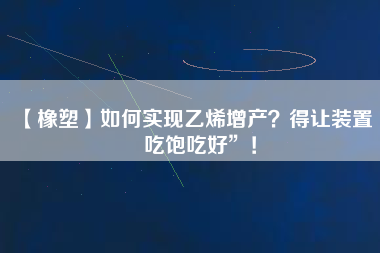 【橡塑】如何實(shí)現(xiàn)乙烯增產(chǎn)？得讓裝置“吃飽吃好”！
