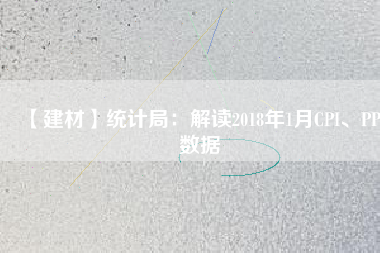 【建材】統(tǒng)計(jì)局：解讀2018年1月CPI、PPI數(shù)據(jù)
