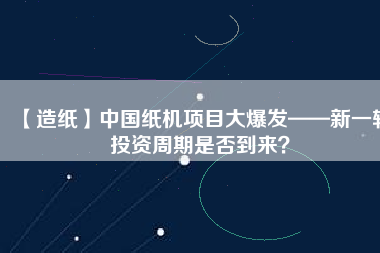 【造紙】中國(guó)紙機(jī)項(xiàng)目大爆發(fā)——新一輪投資周期是否到來(lái)？