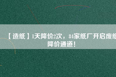 【造紙】1天降價2次，84家紙廠開啟廢紙降價通道！