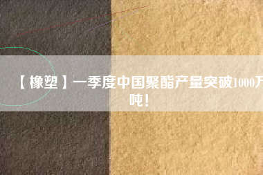 【橡塑】一季度中國(guó)聚酯產(chǎn)量突破1000萬噸！