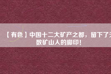 【有色】中國(guó)十二大礦產(chǎn)之都，留下了無數(shù)礦山人的腳?。?/></a>
			</figure>
			<div   id=