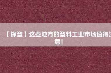 【橡塑】這些地方的塑料工業(yè)市場(chǎng)值得注意！