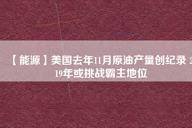 【能源】美國(guó)去年11月原油產(chǎn)量創(chuàng)紀(jì)錄 2019年或挑戰(zhàn)霸主地位