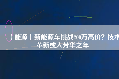 【能源】新能源車挑戰(zhàn)200萬高價(jià)？技術(shù)革新或入芳華之年