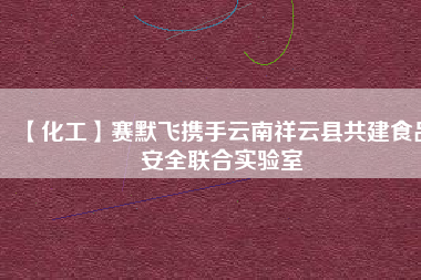 【化工】賽默飛攜手云南祥云縣共建食品安全聯(lián)合實(shí)驗(yàn)室