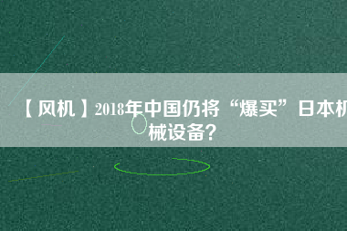 【風(fēng)機(jī)】2018年中國(guó)仍將“爆買”日本機(jī)械設(shè)備？