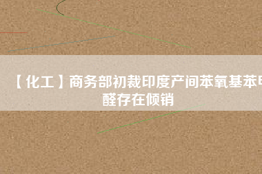 【化工】商務部初裁印度產(chǎn)間苯氧基苯甲醛存在傾銷