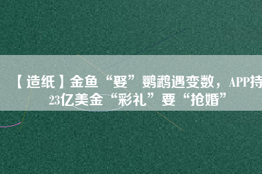 【造紙】金魚“娶”鸚鵡遇變數(shù)，APP持123億美金“彩禮”要“搶婚”