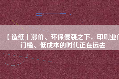 【造紙】漲價、環(huán)保侵襲之下，印刷業(yè)低門檻、低成本的時代正在遠去