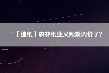 【造紙】森林紙業(yè)又頻繁調價了？
