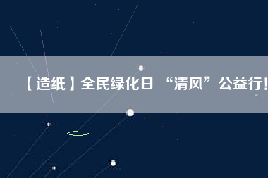【造紙】全民綠化日 “清風”公益行！