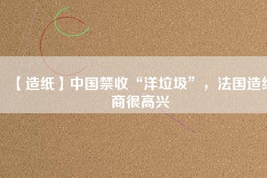 【造紙】中國禁收“洋垃圾”，法國造紙商很高興
