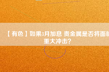 【有色】如果3月加息 貴金屬是否將面臨重大沖擊？