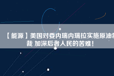 【能源】美國(guó)對(duì)委內(nèi)瑞內(nèi)瑞拉實(shí)施原油制裁 加深后者人民的苦難！