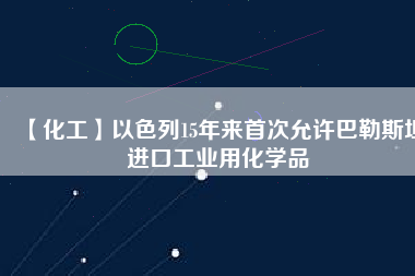 【化工】以色列15年來首次允許巴勒斯坦進口工業(yè)用化學品