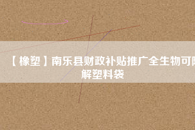 【橡塑】南樂縣財政補(bǔ)貼推廣全生物可降解塑料袋